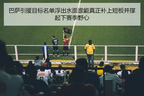 巴萨引援目标名单浮出水面谁能真正补上短板并撑起下赛季野心