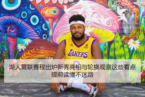 湖人夏联赛程出炉新秀亮相与轮换观察这些看点提前读懂不迷路