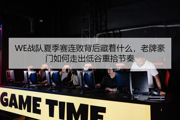 WE战队夏季赛连败背后藏着什么，老牌豪门如何走出低谷重拾节奏